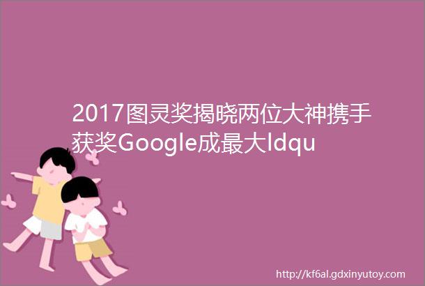 2017图灵奖揭晓两位大神携手获奖Google成最大ldquo赢家rdquo