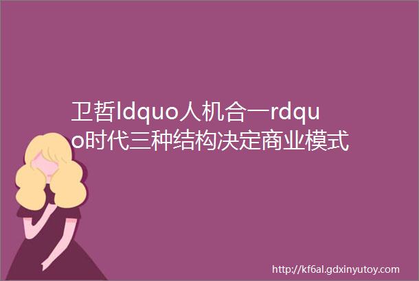 卫哲ldquo人机合一rdquo时代三种结构决定商业模式