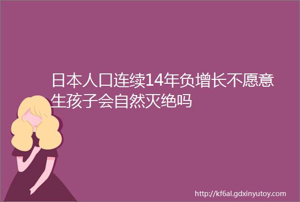 日本人口连续14年负增长不愿意生孩子会自然灭绝吗