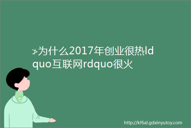 ≯为什么2017年创业很热ldquo互联网rdquo很火