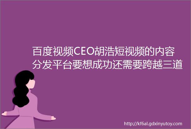 百度视频CEO胡浩短视频的内容分发平台要想成功还需要跨越三道槛