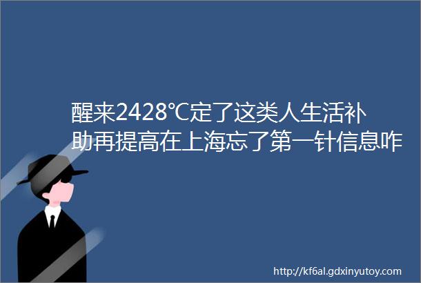 醒来2428℃定了这类人生活补助再提高在上海忘了第一针信息咋办这笔费用降了广州中风险地清零4种食物易失眠