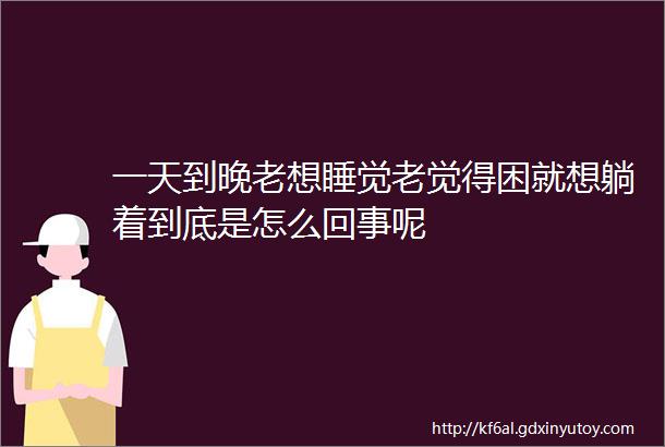 一天到晚老想睡觉老觉得困就想躺着到底是怎么回事呢