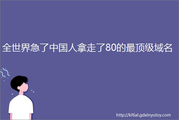 全世界急了中国人拿走了80的最顶级域名