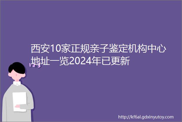 西安10家正规亲子鉴定机构中心地址一览2024年已更新