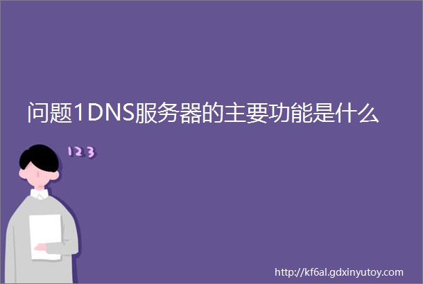 问题1DNS服务器的主要功能是什么