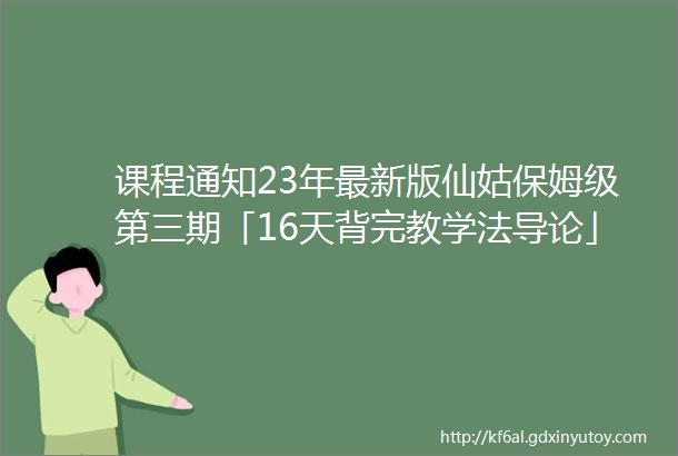 课程通知23年最新版仙姑保姆级第三期「16天背完教学法导论」鸡血带背营开放报名