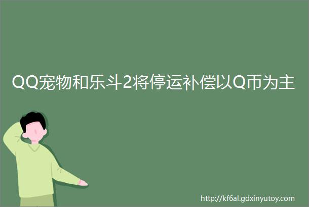 QQ宠物和乐斗2将停运补偿以Q币为主